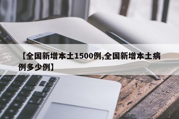 【全国新增本土1500例,全国新增本土病例多少例】